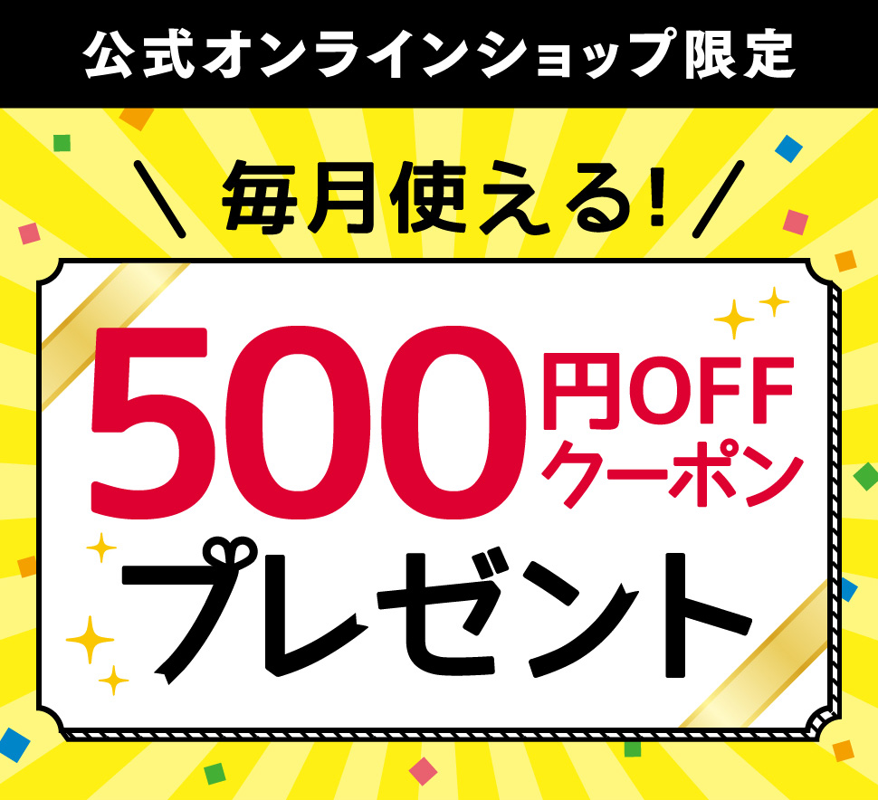 公式オンラインショップ限定 毎月使える！500円OFFクーポンプレゼント